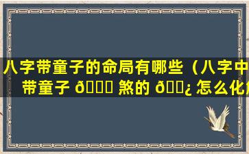 八字带童子的命局有哪些（八字中带童子 🐘 煞的 🌿 怎么化解!!）